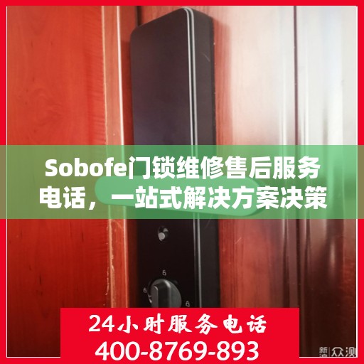 Sobofe门锁维修售后服务电话，一站式解决方案决策指南