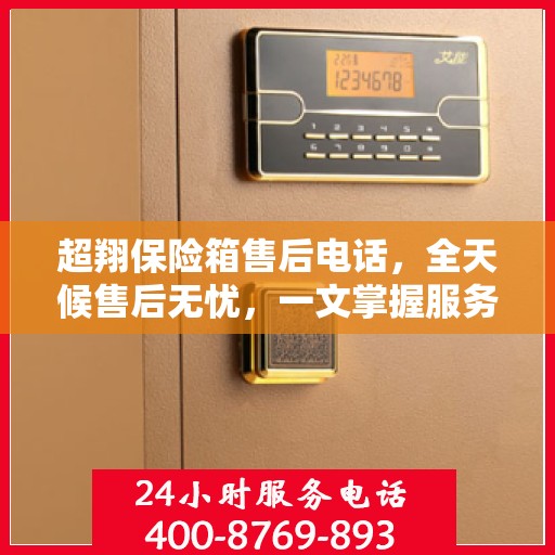 超翔保险箱售后电话，全天候售后无忧，一文掌握服务热线