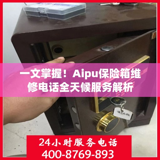 一文掌握！Aipu保险箱维修电话全天候服务解析
