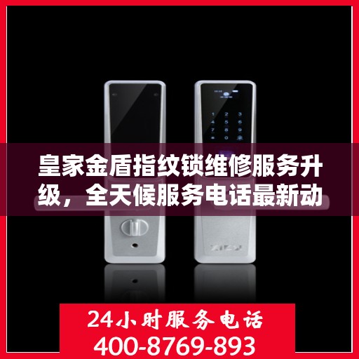 皇家金盾指纹锁维修服务升级，全天候服务电话最新动态解析