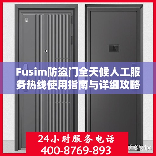 Fusim防盗门全天候人工服务热线使用指南与详细攻略