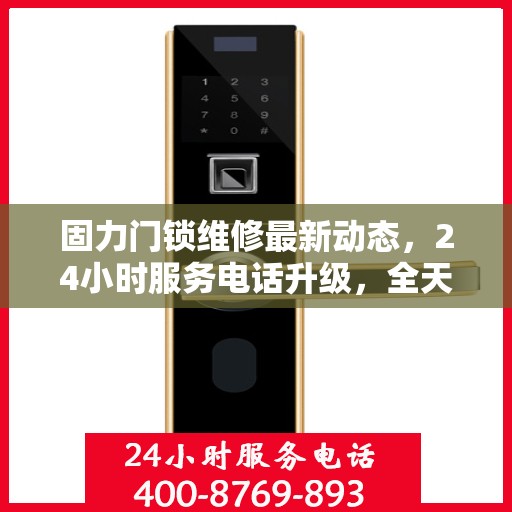 固力门锁维修最新动态，24小时服务电话升级，全天候保障您的安全需求
