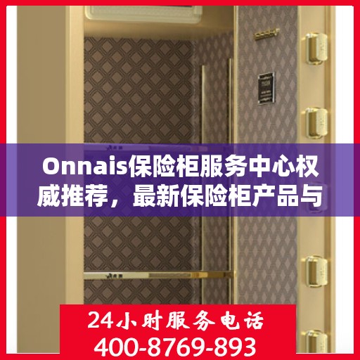 Onnais保险柜服务中心权威推荐，最新保险柜产品与服务指南