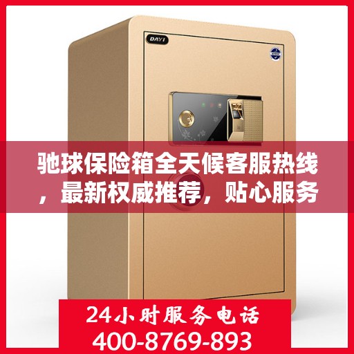 驰球保险箱全天候客服热线，最新权威推荐，贴心服务不打烊