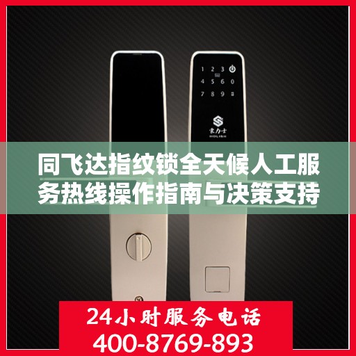 同飞达指纹锁全天候人工服务热线操作指南与决策支持