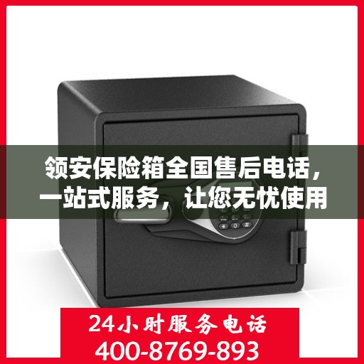 领安保险箱全国售后电话，一站式服务，让您无忧使用保险箱！