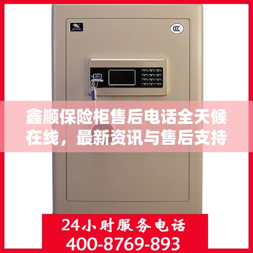 鑫顺保险柜售后电话全天候在线，最新资讯与售后支持保障服务！