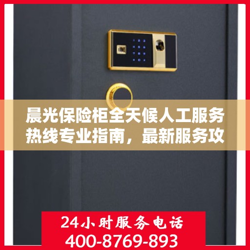晨光保险柜全天候人工服务热线专业指南，最新服务攻略与操作手册