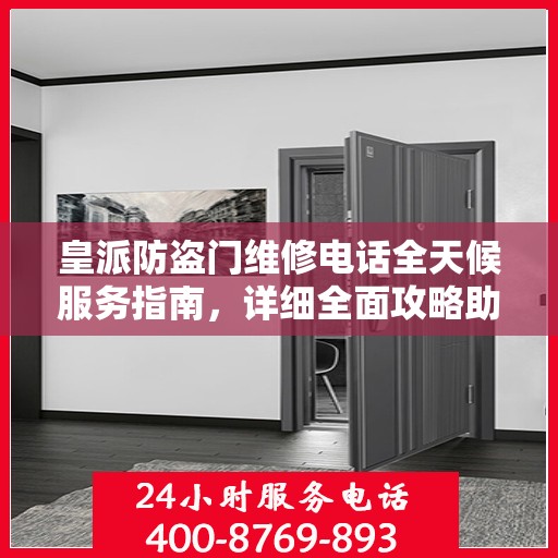 皇派防盗门维修电话全天候服务指南，详细全面攻略助你无忧解决故障！