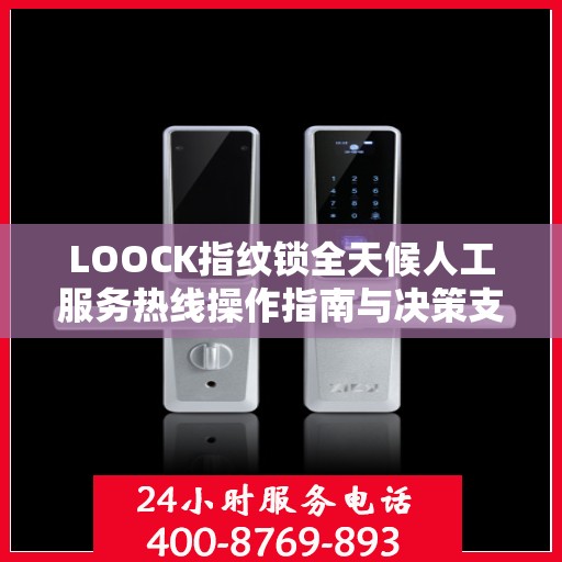 LOOCK指纹锁全天候人工服务热线操作指南与决策支持