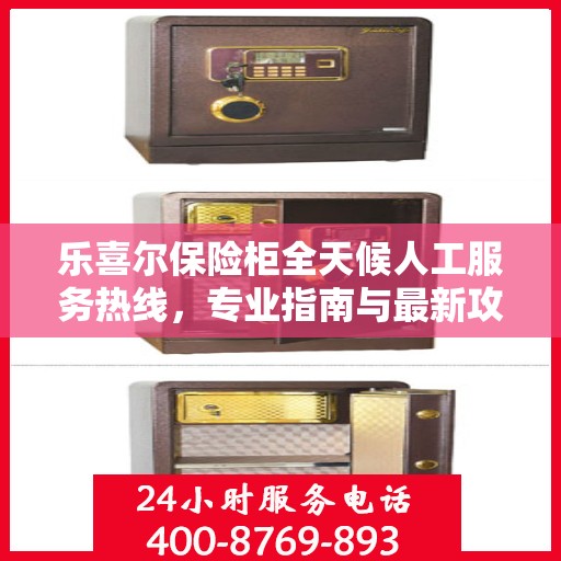 乐喜尔保险柜全天候人工服务热线，专业指南与最新攻略总览