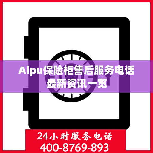 Aipu保险柜售后服务电话最新资讯一览