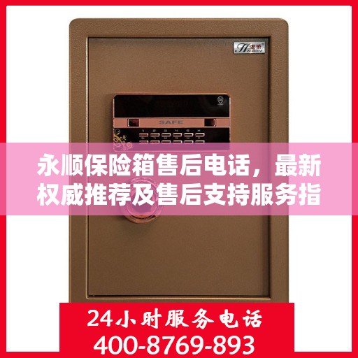 永顺保险箱售后电话，最新权威推荐及售后支持服务指南