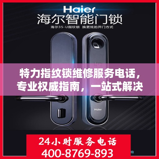 特力指纹锁维修服务电话，专业权威指南，一站式解决您的维修需求！