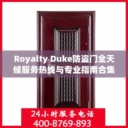 Royalty Duke防盗门全天候服务热线与专业指南合集，最新攻略分享