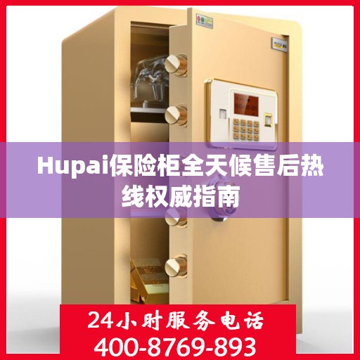 Hupai保险柜全天候售后热线权威指南