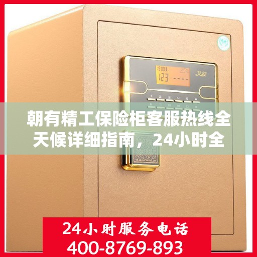 朝有精工保险柜客服热线全天候详细指南，24小时全面攻略助你无忧咨询