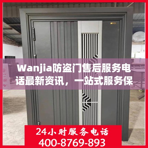 Wanjia防盗门售后服务电话最新资讯，一站式服务保障，让您无忧！