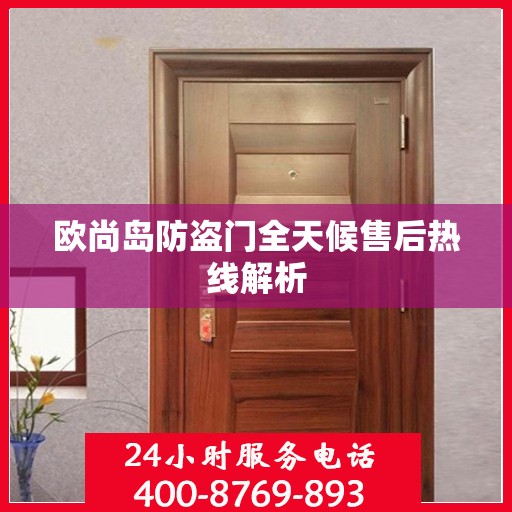 欧尚岛防盗门全天候售后热线解析