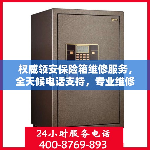 权威领安保险箱维修服务，全天候电话支持，专业维修随时响应