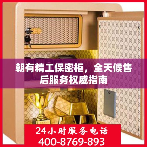 朝有精工保密柜，全天候售后服务权威指南