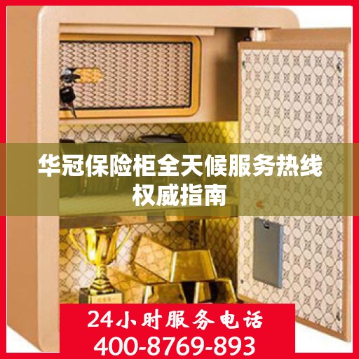 华冠保险柜全天候服务热线权威指南
