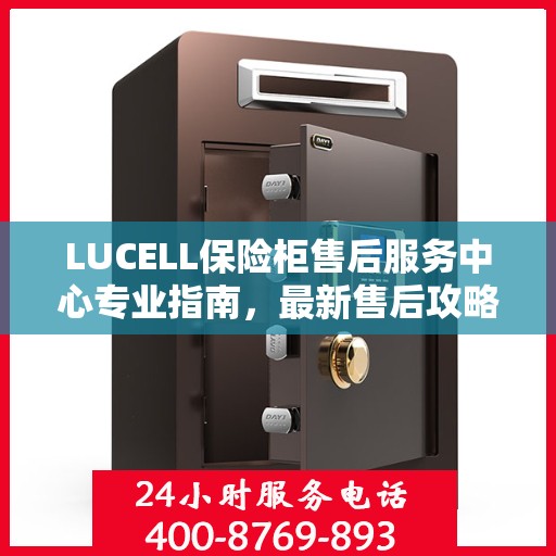 LUCELL保险柜售后服务中心专业指南，最新售后攻略与指南