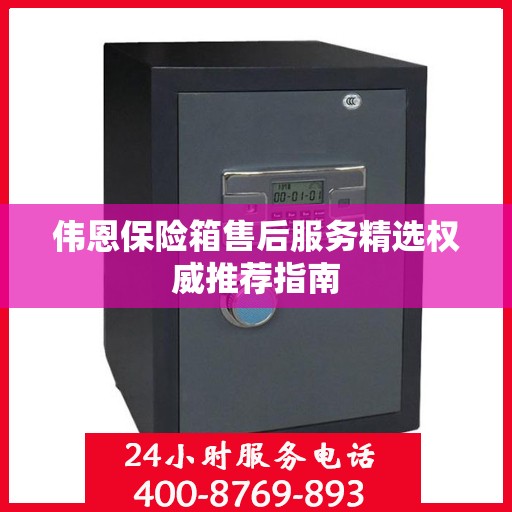 伟恩保险箱售后服务精选权威推荐指南