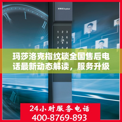 玛莎洛克指纹锁全国售后电话最新动态解读，服务升级与用户需求放在首位