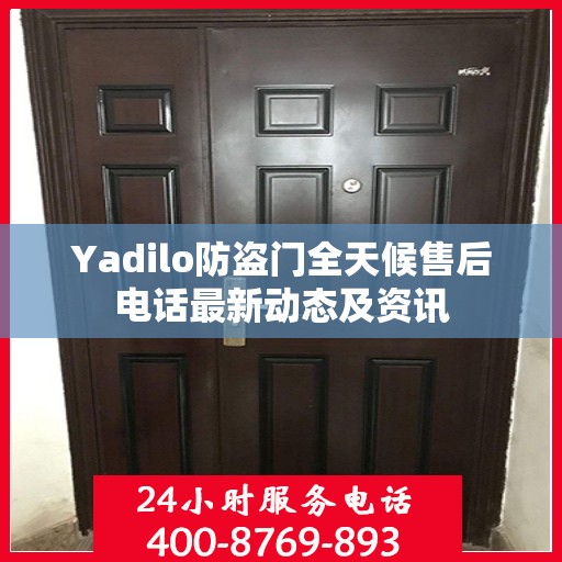Yadilo防盗门全天候售后电话最新动态及资讯
