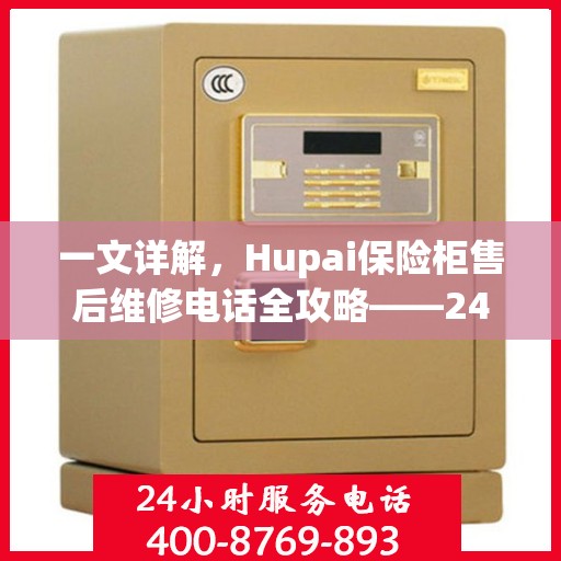 一文详解，Hupai保险柜售后维修电话全攻略——24小时售后无忧