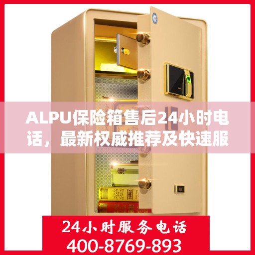 ALPU保险箱售后24小时电话，最新权威推荐及快速服务指南