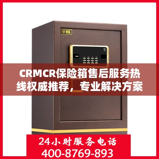 CRMCR保险箱售后服务热线权威推荐，专业解决方案，贴心服务体验