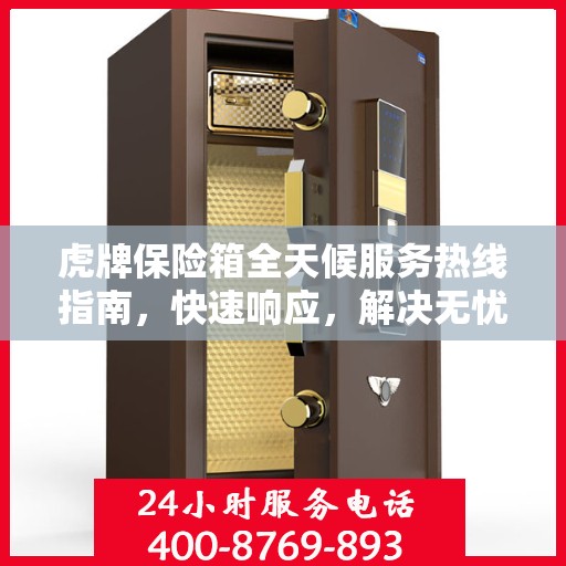 虎牌保险箱全天候服务热线指南，快速响应，解决无忧