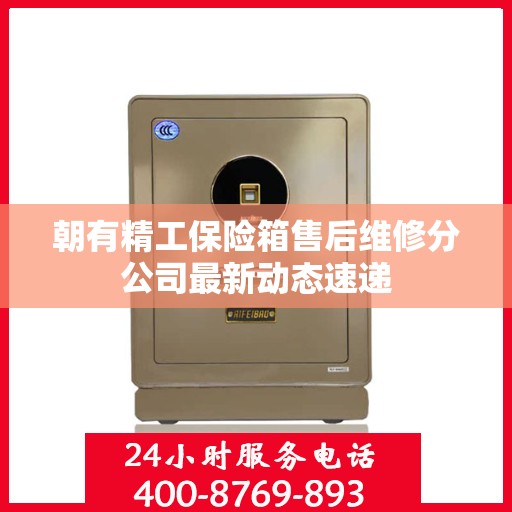 朝有精工保险箱售后维修分公司最新动态速递