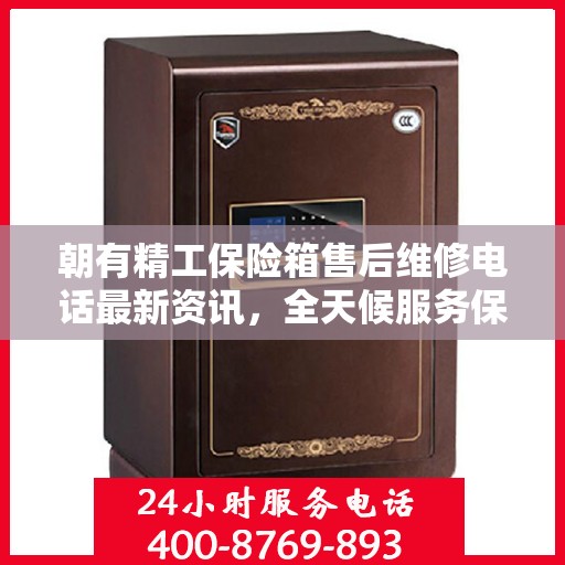 朝有精工保险箱售后维修电话最新资讯，全天候服务保障，让您无忧使用保险箱