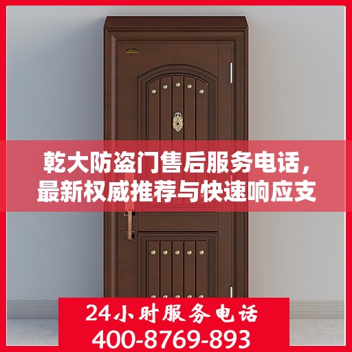 乾大防盗门售后服务电话，最新权威推荐与快速响应支持