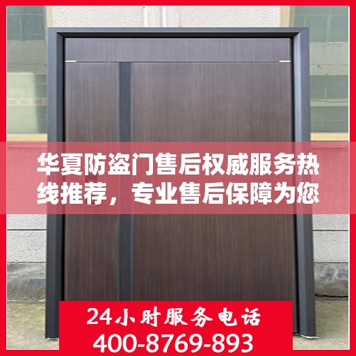 华夏防盗门售后权威服务热线推荐，专业售后保障为您保驾护航