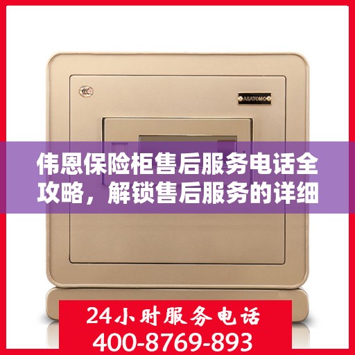 伟恩保险柜售后服务电话全攻略，解锁售后服务的详细流程与电话号码