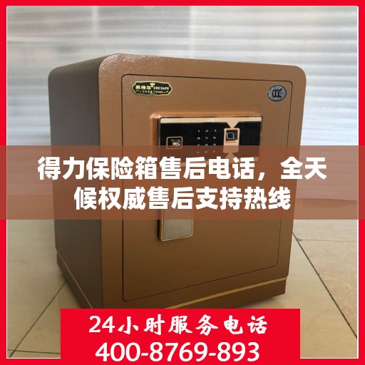 得力保险箱售后电话，全天候权威售后支持热线