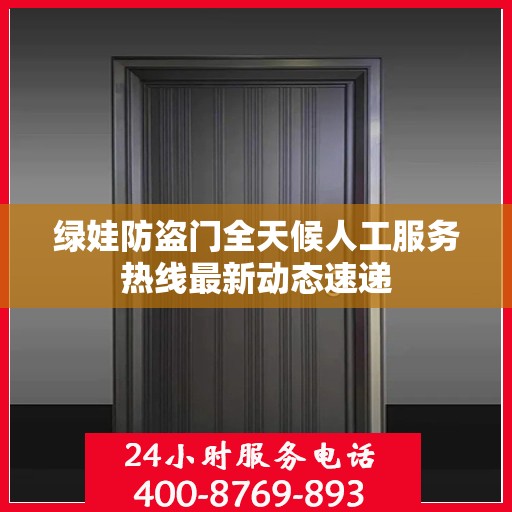 绿娃防盗门全天候人工服务热线最新动态速递