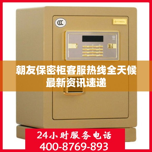 朝友保密柜客服热线全天候最新资讯速递