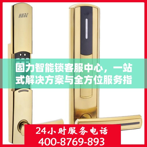 固力智能锁客服中心，一站式解决方案与全方位服务指南