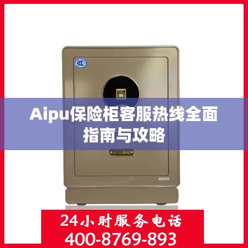 Aipu保险柜客服热线全面指南与攻略