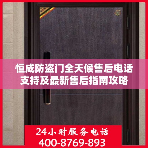 恒成防盗门全天候售后电话支持及最新售后指南攻略