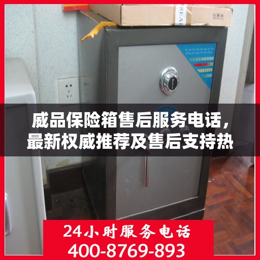 威品保险箱售后服务电话，最新权威推荐及售后支持热线