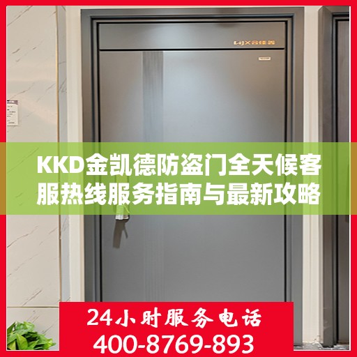 KKD金凯德防盗门全天候客服热线服务指南与最新攻略