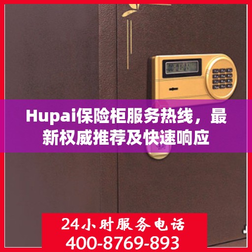 Hupai保险柜服务热线，最新权威推荐及快速响应