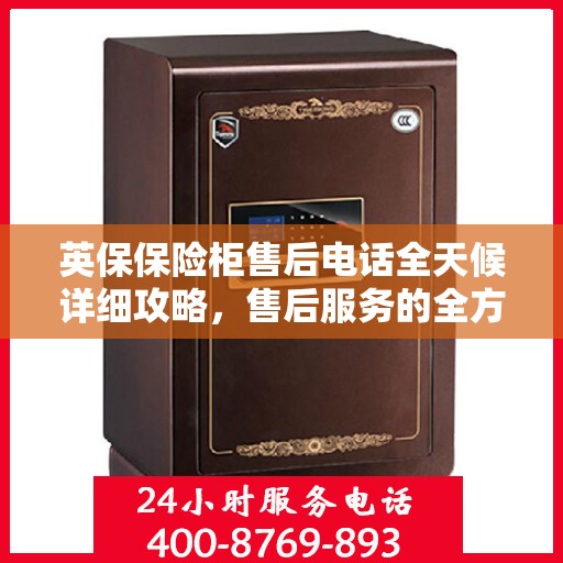 英保保险柜售后电话全天候详细攻略，售后服务的全方位指南