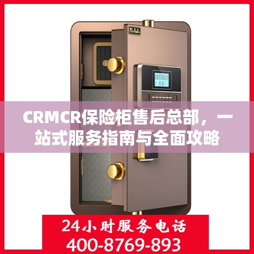 CRMCR保险柜售后总部，一站式服务指南与全面攻略